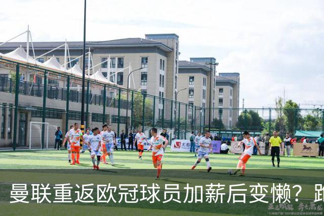 曼联重返欧冠球员加薪后变懒？跑动数据落后！体能储备遭质疑无法坚持90分钟